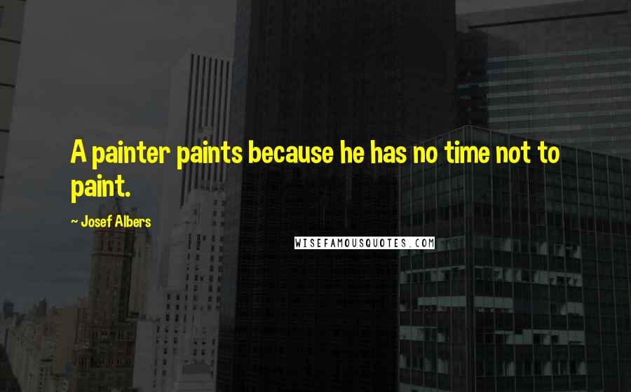 Josef Albers Quotes: A painter paints because he has no time not to paint.