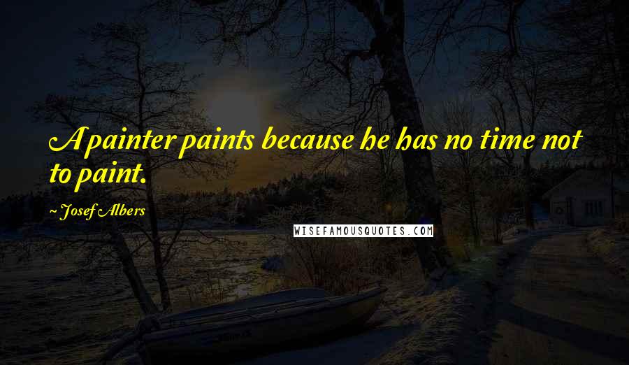 Josef Albers Quotes: A painter paints because he has no time not to paint.