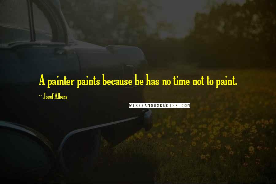 Josef Albers Quotes: A painter paints because he has no time not to paint.