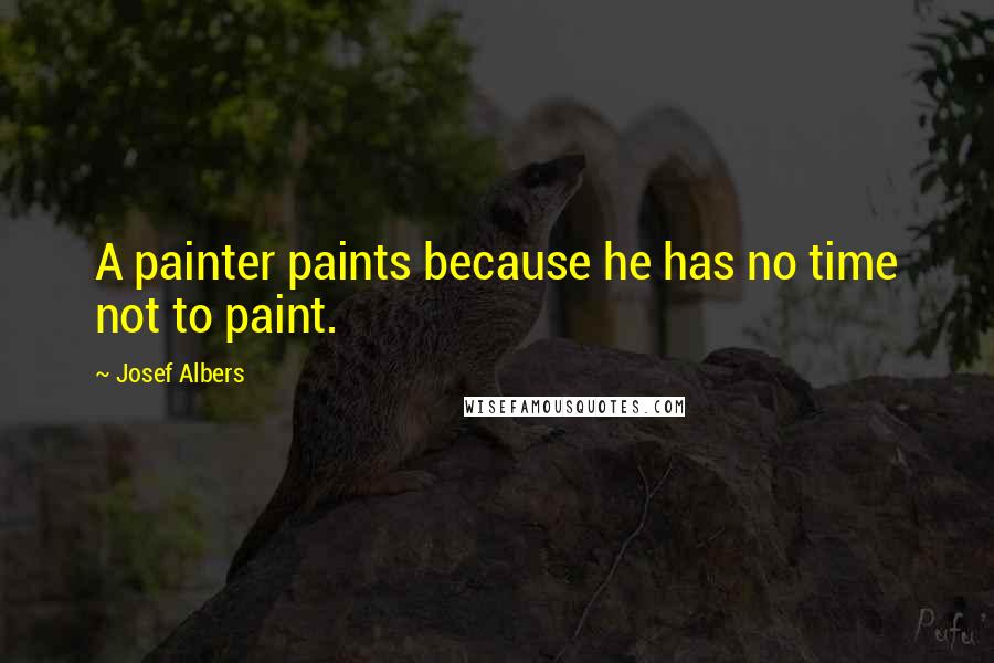 Josef Albers Quotes: A painter paints because he has no time not to paint.