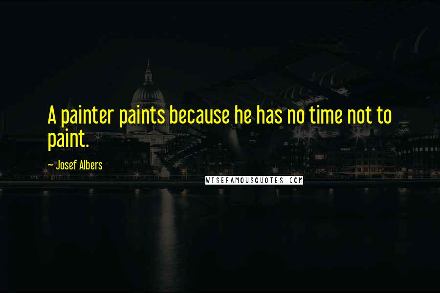 Josef Albers Quotes: A painter paints because he has no time not to paint.