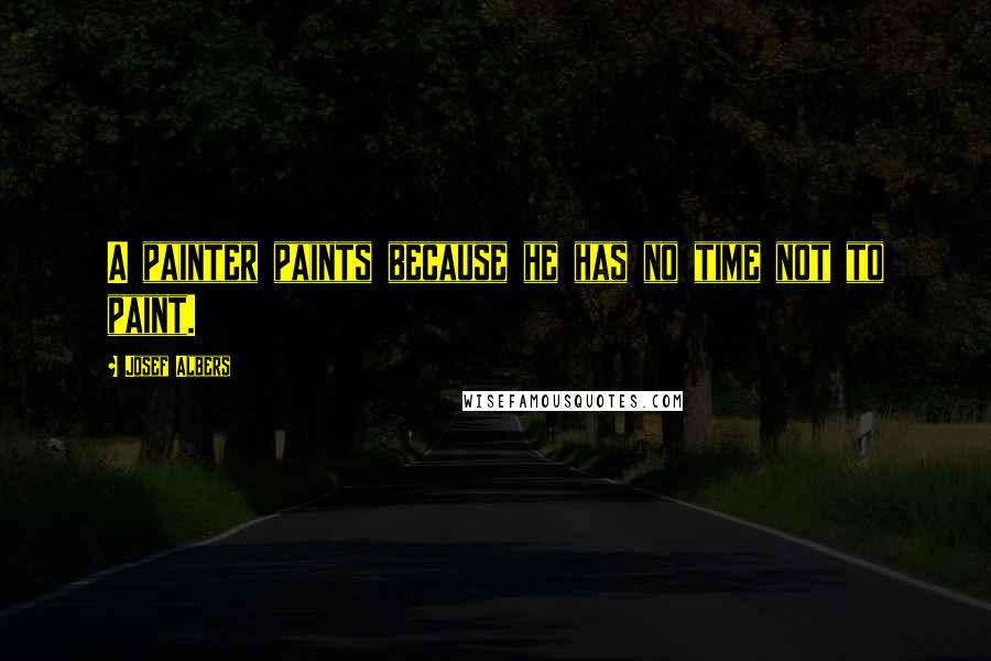 Josef Albers Quotes: A painter paints because he has no time not to paint.