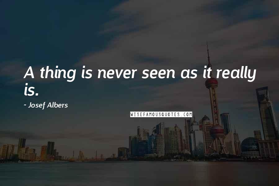 Josef Albers Quotes: A thing is never seen as it really is.