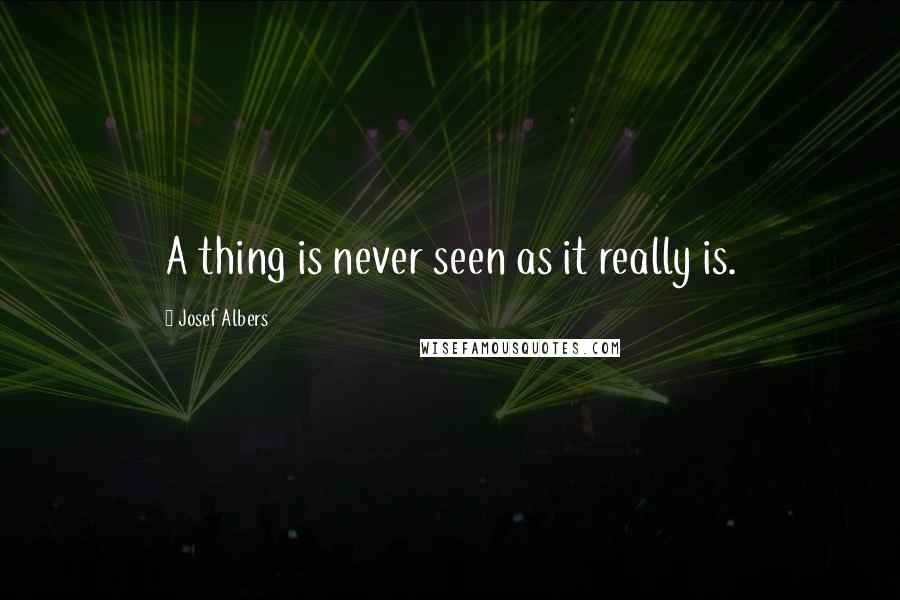 Josef Albers Quotes: A thing is never seen as it really is.