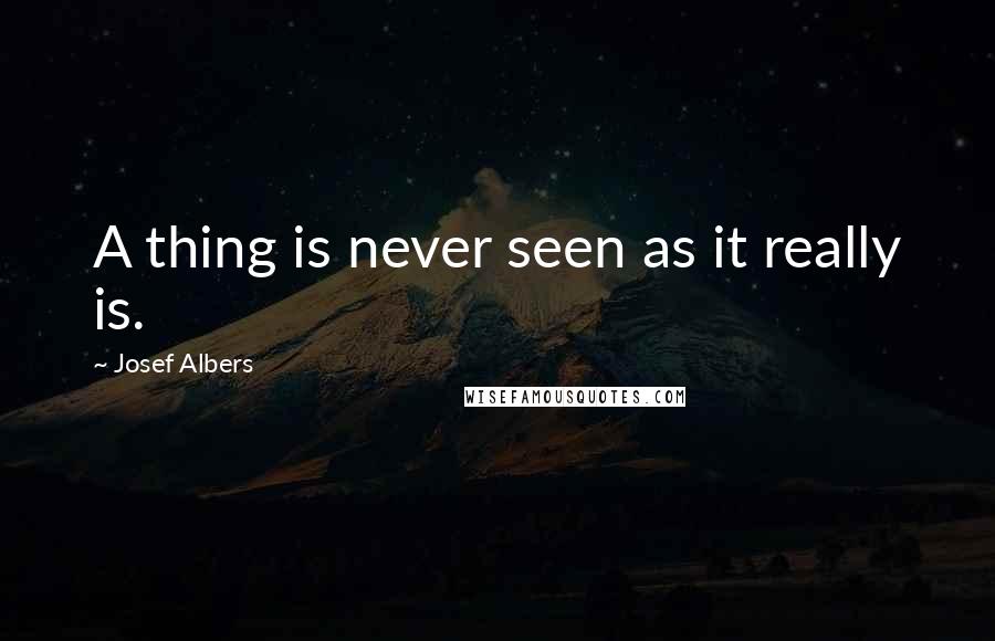 Josef Albers Quotes: A thing is never seen as it really is.