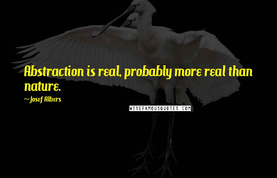 Josef Albers Quotes: Abstraction is real, probably more real than nature.