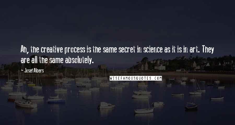 Josef Albers Quotes: Ah, the creative process is the same secret in science as it is in art. They are all the same absolutely.