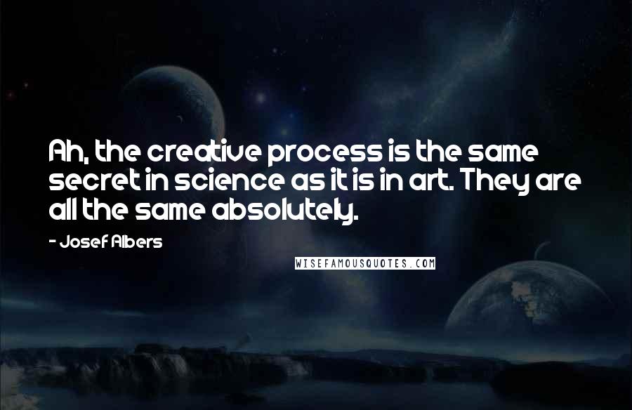 Josef Albers Quotes: Ah, the creative process is the same secret in science as it is in art. They are all the same absolutely.