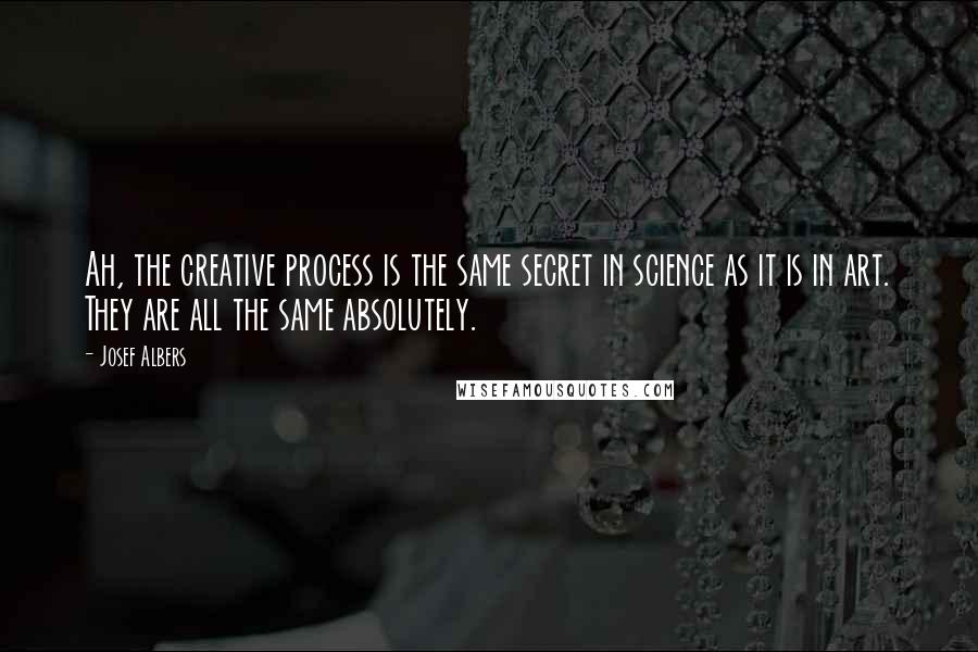 Josef Albers Quotes: Ah, the creative process is the same secret in science as it is in art. They are all the same absolutely.