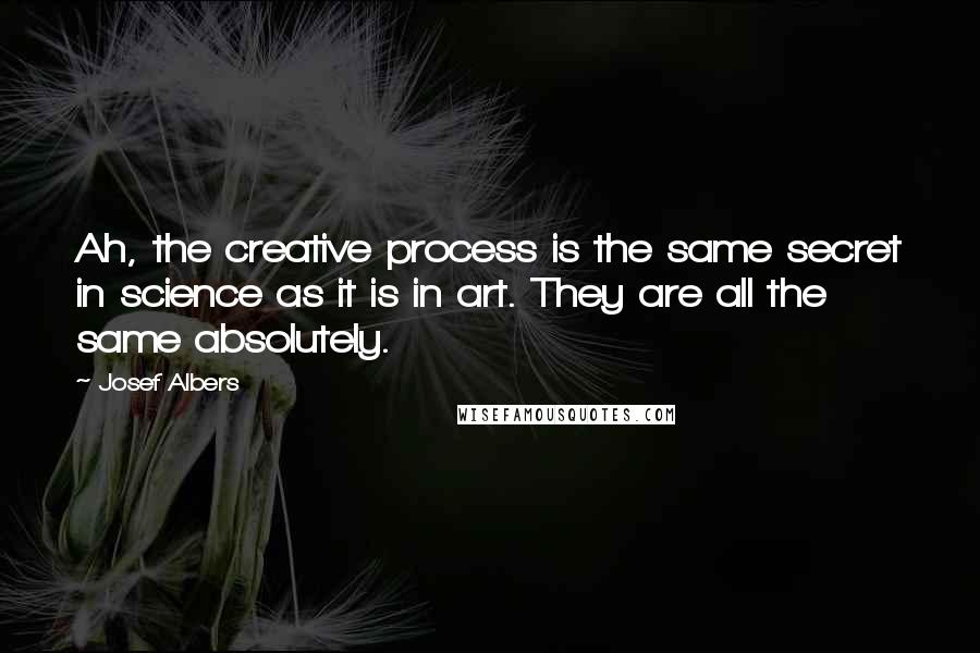 Josef Albers Quotes: Ah, the creative process is the same secret in science as it is in art. They are all the same absolutely.