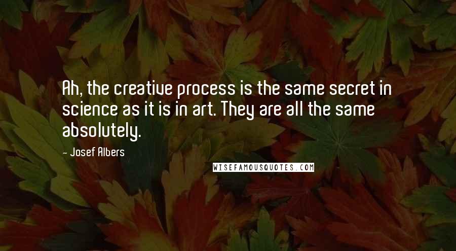 Josef Albers Quotes: Ah, the creative process is the same secret in science as it is in art. They are all the same absolutely.