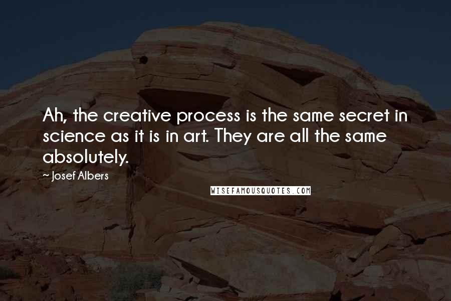 Josef Albers Quotes: Ah, the creative process is the same secret in science as it is in art. They are all the same absolutely.
