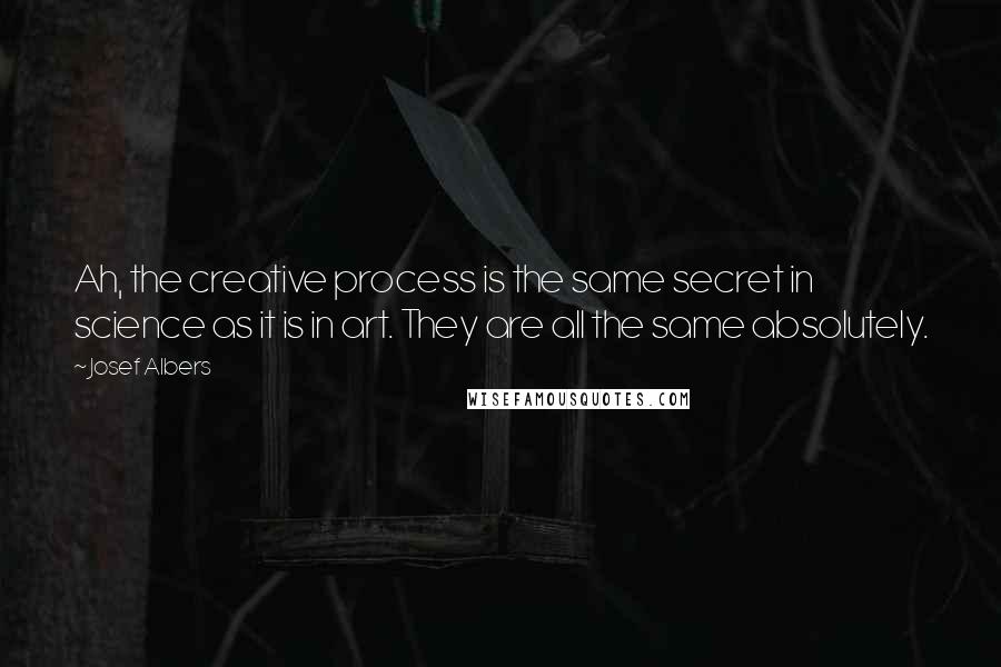 Josef Albers Quotes: Ah, the creative process is the same secret in science as it is in art. They are all the same absolutely.