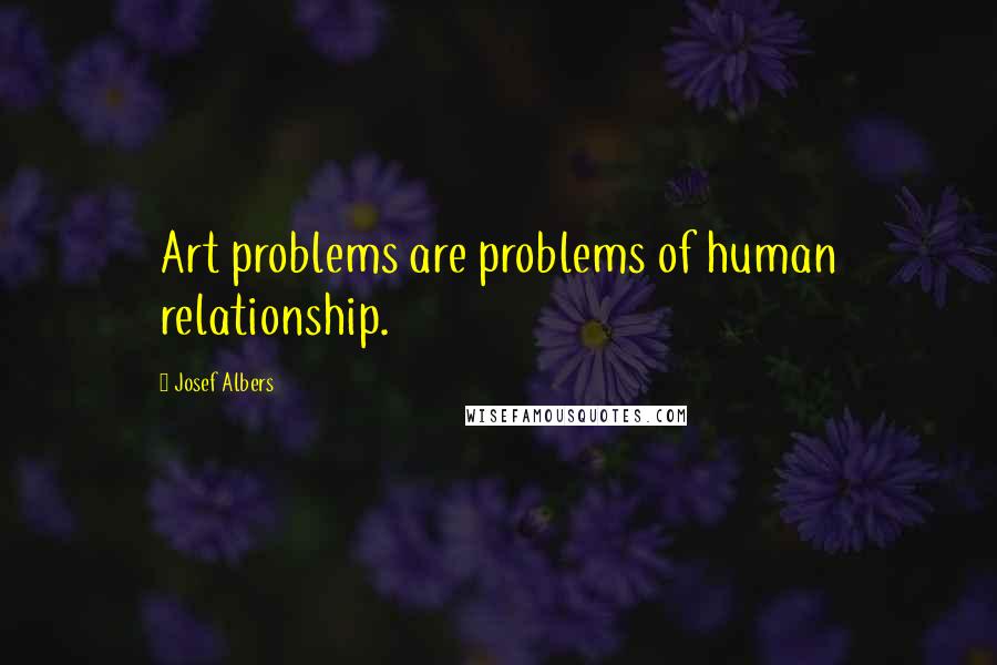 Josef Albers Quotes: Art problems are problems of human relationship.