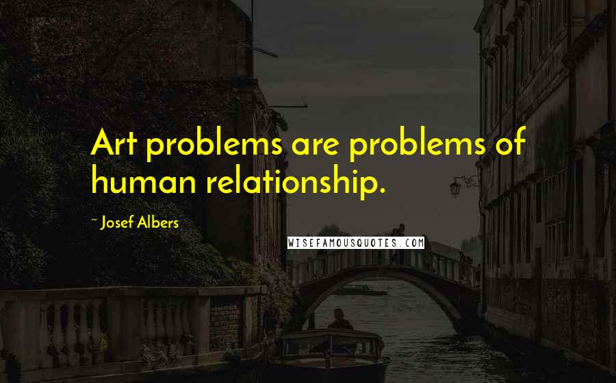 Josef Albers Quotes: Art problems are problems of human relationship.