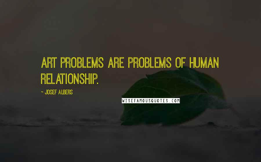 Josef Albers Quotes: Art problems are problems of human relationship.