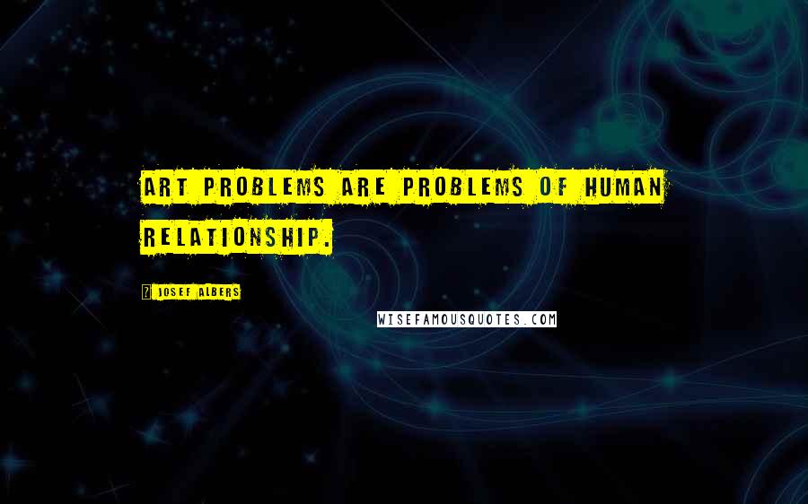 Josef Albers Quotes: Art problems are problems of human relationship.