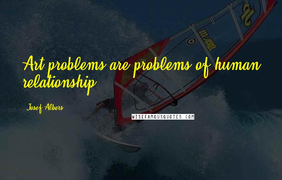 Josef Albers Quotes: Art problems are problems of human relationship.