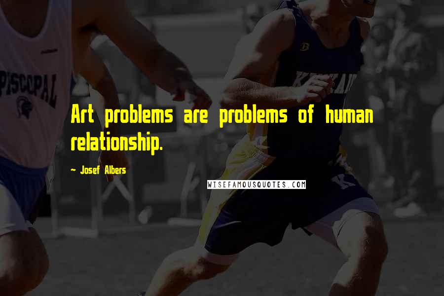 Josef Albers Quotes: Art problems are problems of human relationship.