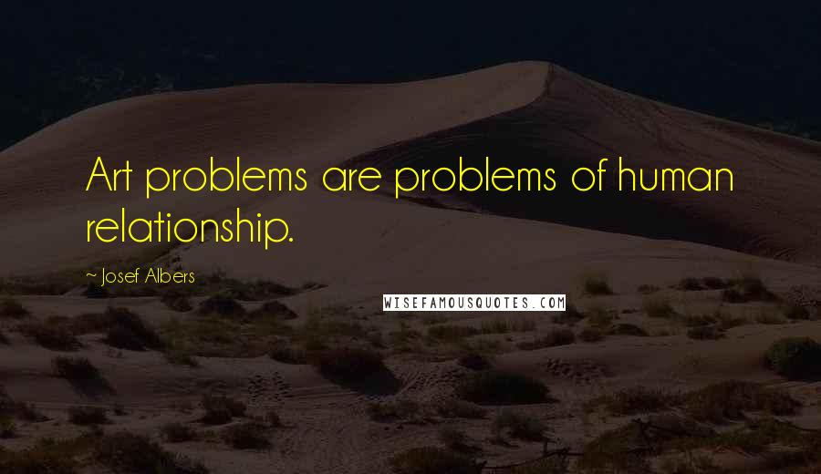 Josef Albers Quotes: Art problems are problems of human relationship.