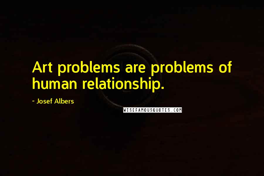 Josef Albers Quotes: Art problems are problems of human relationship.