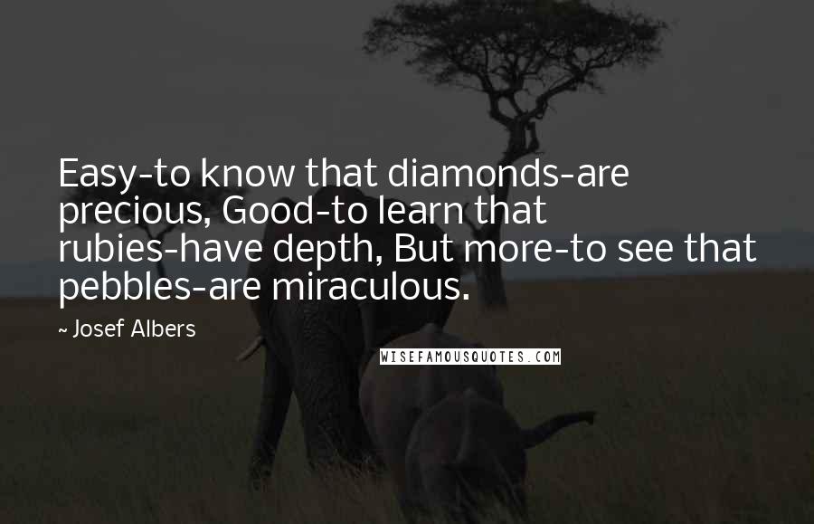 Josef Albers Quotes: Easy-to know that diamonds-are precious, Good-to learn that rubies-have depth, But more-to see that pebbles-are miraculous.