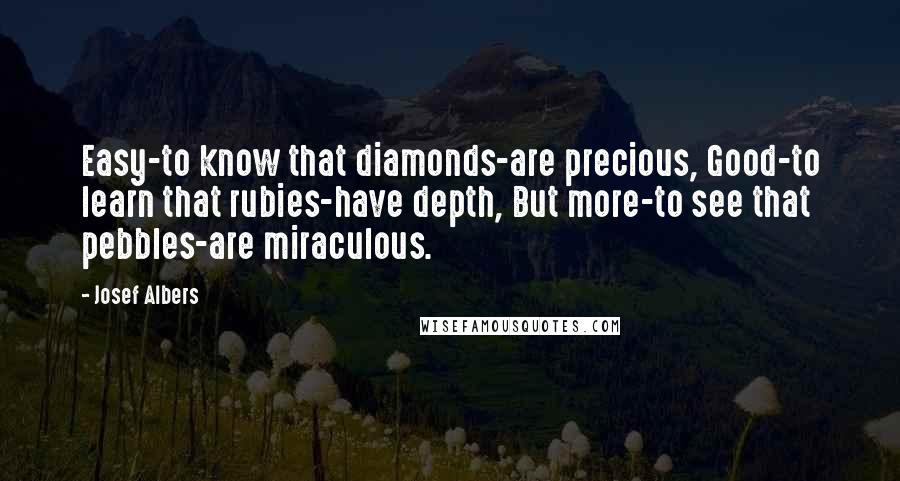 Josef Albers Quotes: Easy-to know that diamonds-are precious, Good-to learn that rubies-have depth, But more-to see that pebbles-are miraculous.