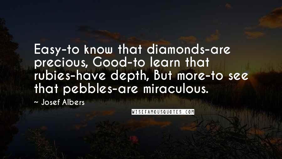 Josef Albers Quotes: Easy-to know that diamonds-are precious, Good-to learn that rubies-have depth, But more-to see that pebbles-are miraculous.