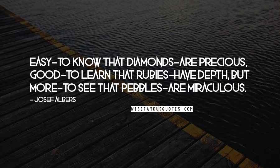 Josef Albers Quotes: Easy-to know that diamonds-are precious, Good-to learn that rubies-have depth, But more-to see that pebbles-are miraculous.