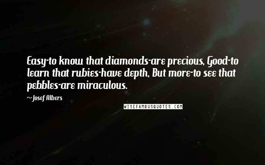 Josef Albers Quotes: Easy-to know that diamonds-are precious, Good-to learn that rubies-have depth, But more-to see that pebbles-are miraculous.