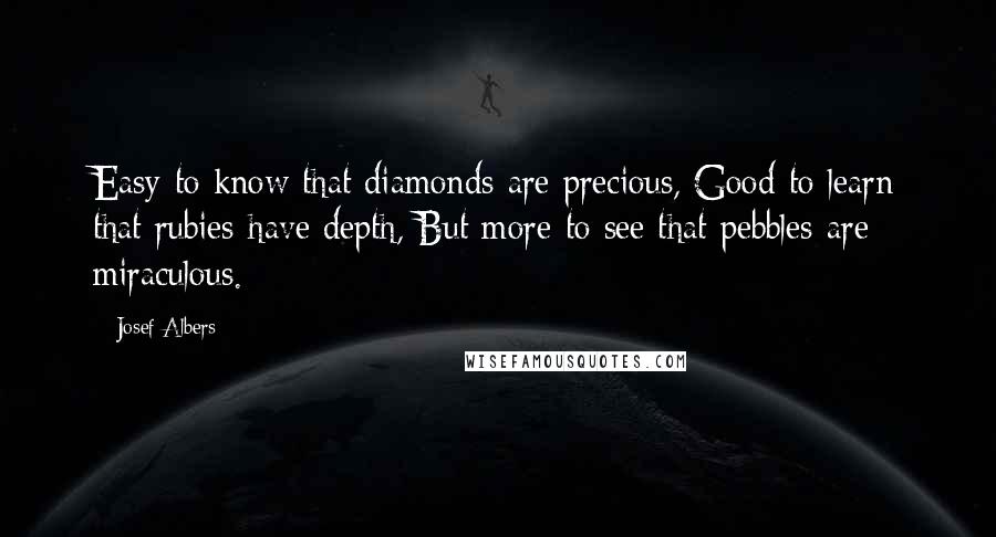 Josef Albers Quotes: Easy-to know that diamonds-are precious, Good-to learn that rubies-have depth, But more-to see that pebbles-are miraculous.