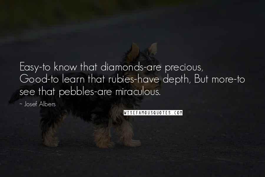 Josef Albers Quotes: Easy-to know that diamonds-are precious, Good-to learn that rubies-have depth, But more-to see that pebbles-are miraculous.