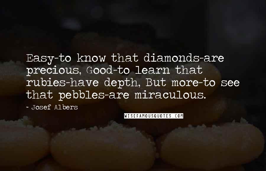 Josef Albers Quotes: Easy-to know that diamonds-are precious, Good-to learn that rubies-have depth, But more-to see that pebbles-are miraculous.