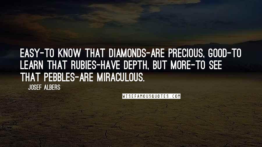 Josef Albers Quotes: Easy-to know that diamonds-are precious, Good-to learn that rubies-have depth, But more-to see that pebbles-are miraculous.