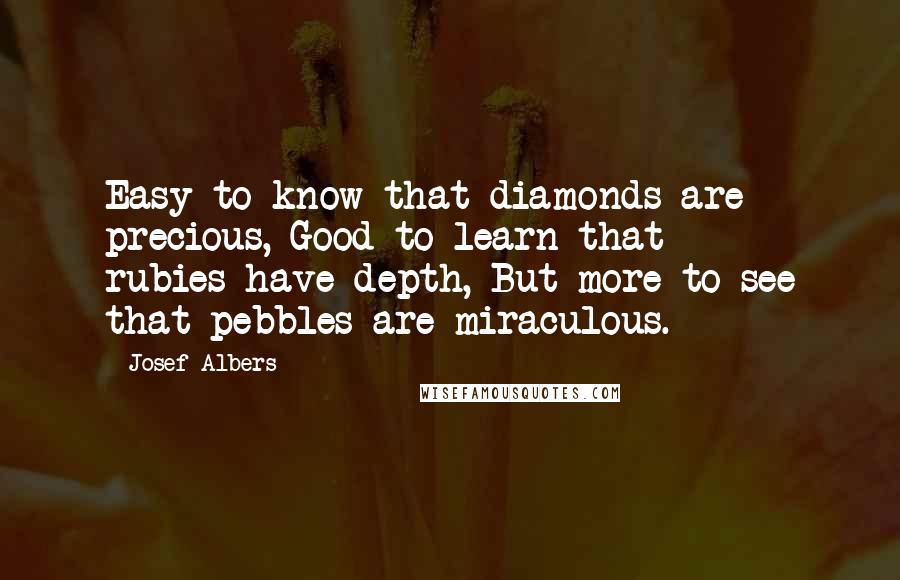 Josef Albers Quotes: Easy-to know that diamonds-are precious, Good-to learn that rubies-have depth, But more-to see that pebbles-are miraculous.