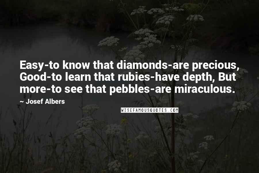 Josef Albers Quotes: Easy-to know that diamonds-are precious, Good-to learn that rubies-have depth, But more-to see that pebbles-are miraculous.