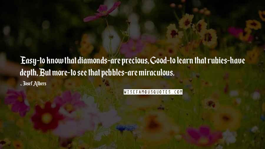 Josef Albers Quotes: Easy-to know that diamonds-are precious, Good-to learn that rubies-have depth, But more-to see that pebbles-are miraculous.