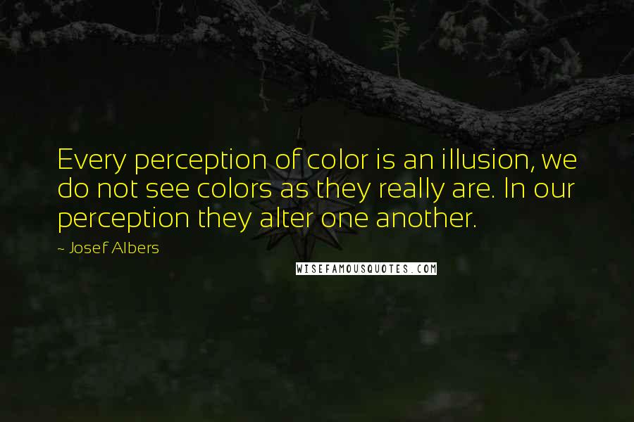 Josef Albers Quotes: Every perception of color is an illusion, we do not see colors as they really are. In our perception they alter one another.