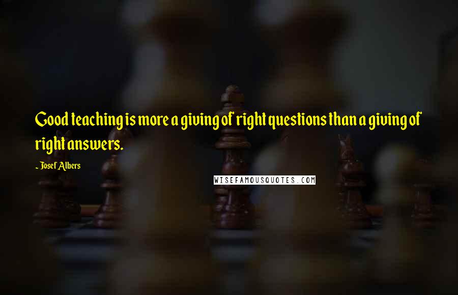 Josef Albers Quotes: Good teaching is more a giving of right questions than a giving of right answers.