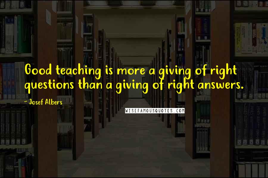 Josef Albers Quotes: Good teaching is more a giving of right questions than a giving of right answers.