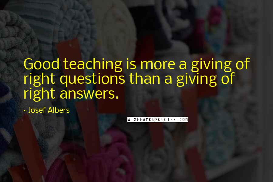Josef Albers Quotes: Good teaching is more a giving of right questions than a giving of right answers.