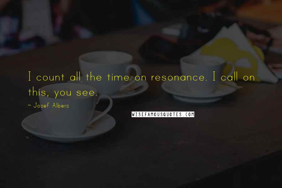 Josef Albers Quotes: I count all the time on resonance. I call on this, you see.