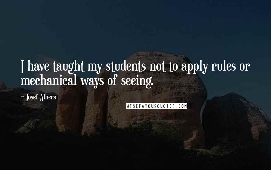 Josef Albers Quotes: I have taught my students not to apply rules or mechanical ways of seeing.