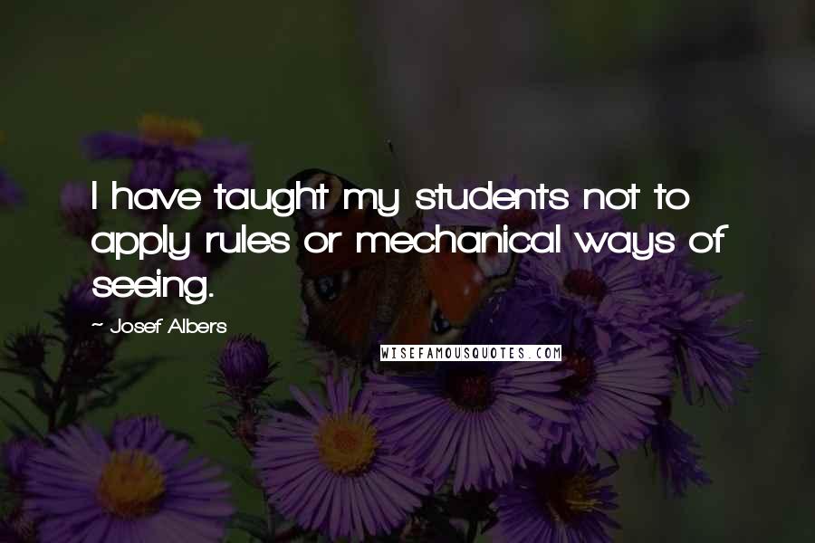 Josef Albers Quotes: I have taught my students not to apply rules or mechanical ways of seeing.