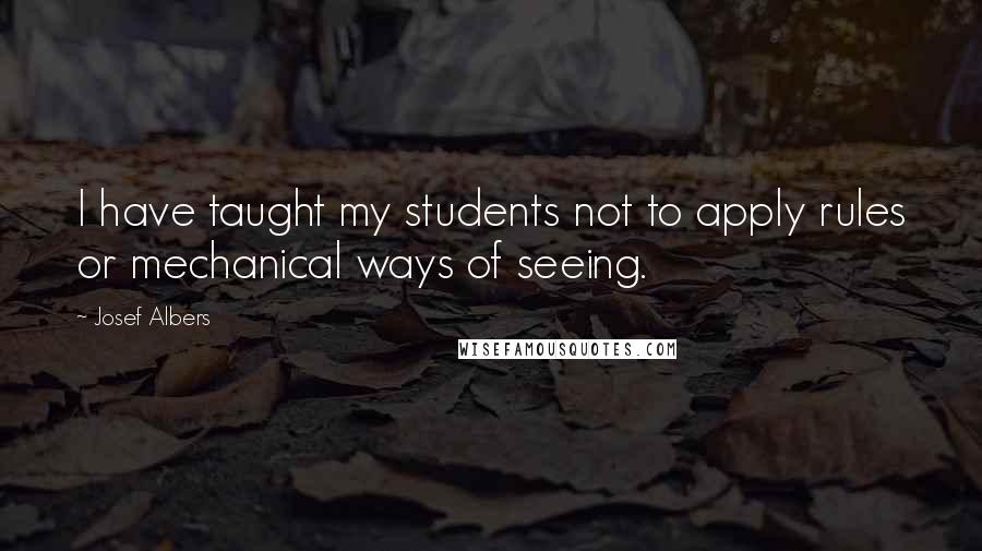 Josef Albers Quotes: I have taught my students not to apply rules or mechanical ways of seeing.