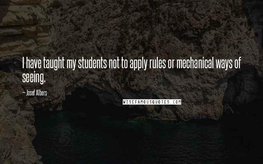 Josef Albers Quotes: I have taught my students not to apply rules or mechanical ways of seeing.