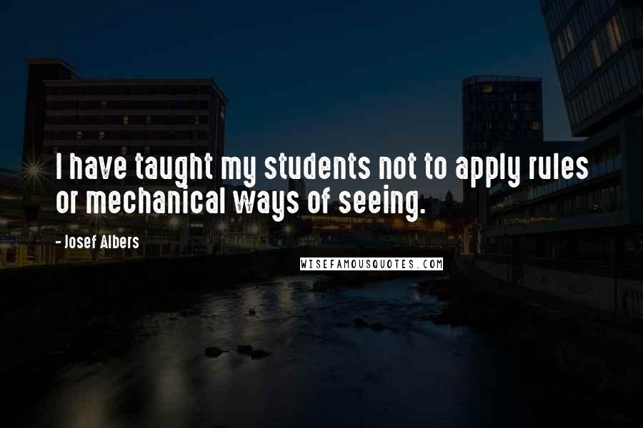 Josef Albers Quotes: I have taught my students not to apply rules or mechanical ways of seeing.