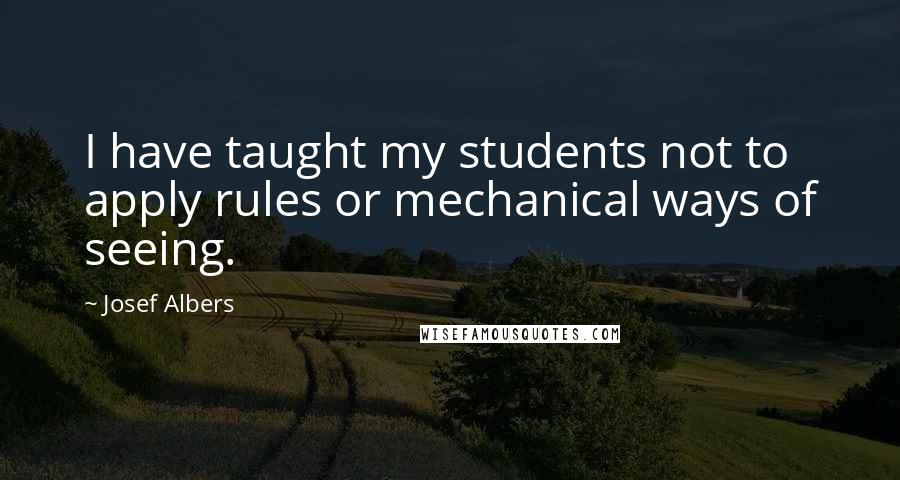 Josef Albers Quotes: I have taught my students not to apply rules or mechanical ways of seeing.