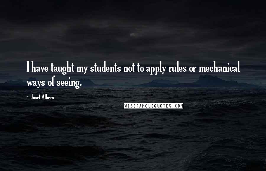 Josef Albers Quotes: I have taught my students not to apply rules or mechanical ways of seeing.