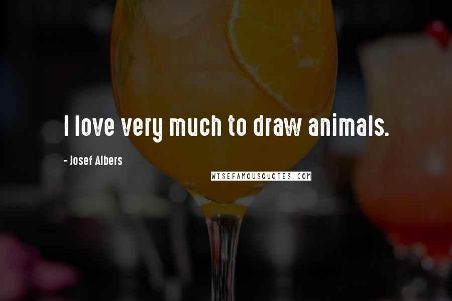 Josef Albers Quotes: I love very much to draw animals.